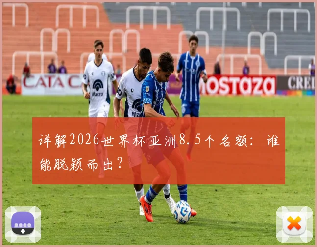 详解2026世界杯亚洲8.5个名额：谁能脱颖而出？