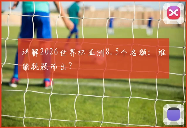 详解2026世界杯亚洲8.5个名额：谁能脱颖而出？