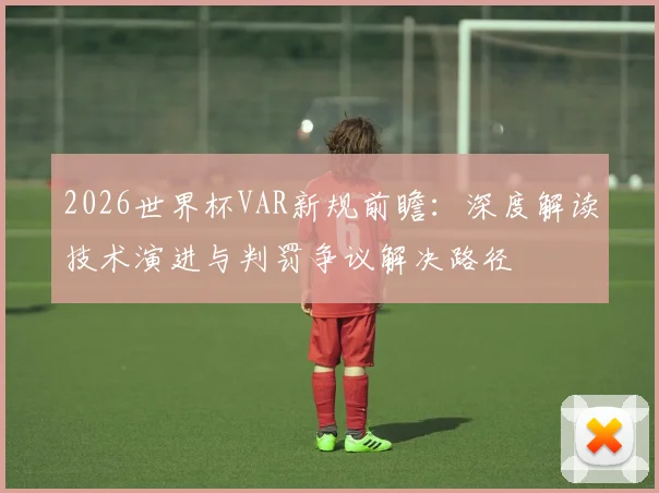 2026世界杯VAR新规前瞻:深度解读技术演进与判罚争议解决路径