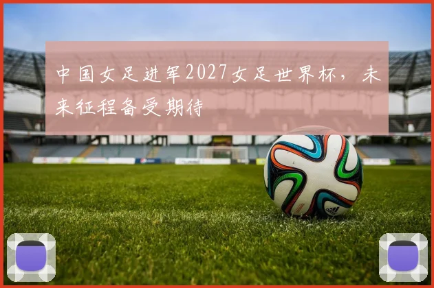 中国女足进军2027女足世界杯，未来征程备受期待