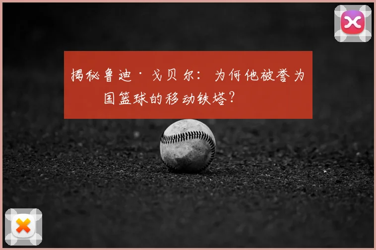 揭秘鲁迪·戈贝尔：为何他被誉为法国篮球的移动铁塔？
