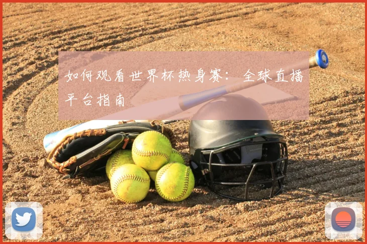 如何观看世界杯热身赛：全球直播平台指南