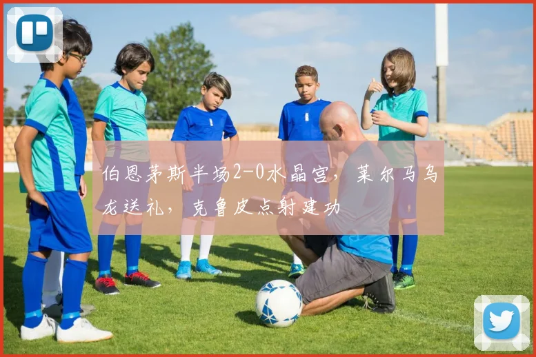 伯恩茅斯半场2-0水晶宫,莱尔马乌龙送礼,克鲁皮点射建功