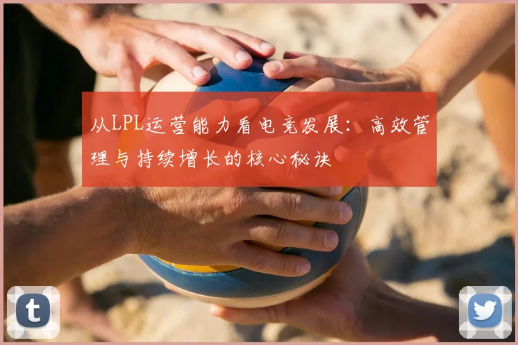 从LPL运营能力看电竞发展：高效管理与持续增长的核心秘诀