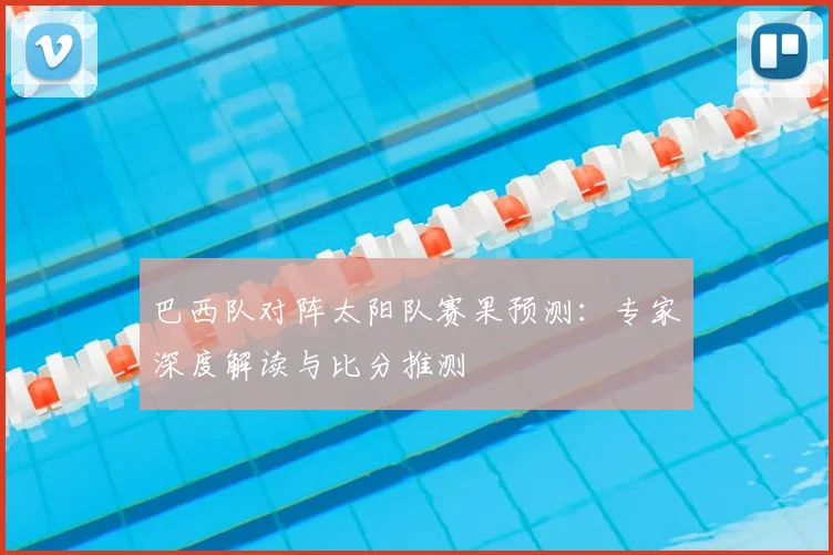 巴西队对阵太阳队赛果预测:专家深度解读与比分推测