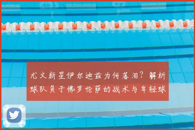 尤文新星伊尔迪兹为何落泪?解析球队负于佛罗伦萨的战术与年轻球员压力
