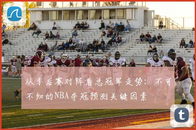 从季后赛对阵看总冠军走势：不可不知的NBA夺冠预测关键因素
