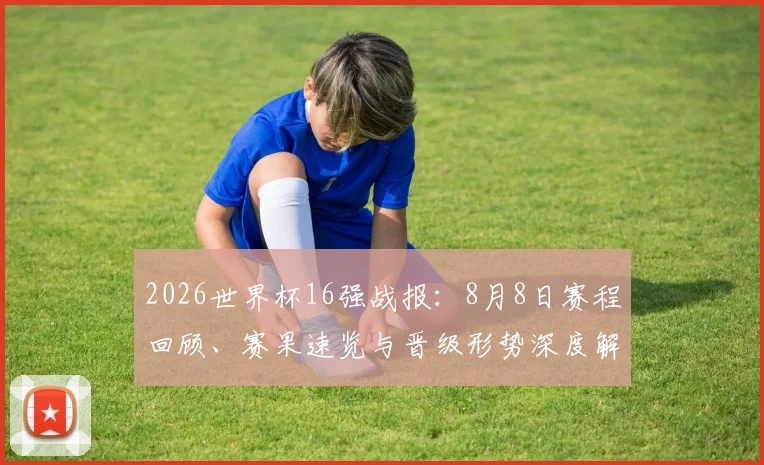 2026世界杯16强战报：8月8日赛程回顾、赛果速览与晋级形势深度解析