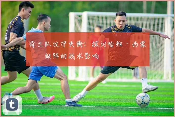 荷兰队攻守失衡：探讨哈维·西蒙斯缺阵的战术影响