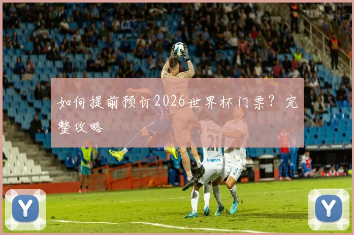 如何提前预订2026世界杯门票？完整攻略
