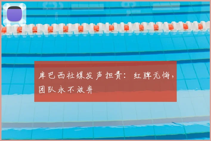 库巴西社媒发声担责：红牌无悔，团队永不放弃