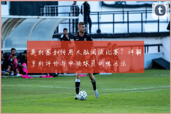 奥利塞如何用大脑阅读比赛?详解亨利评价与中场球员训练方法