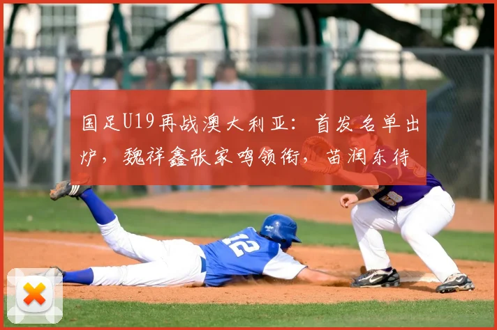 国足U19再战澳大利亚:首发名单出炉,魏祥鑫张家鸣领衔,苗润东待命