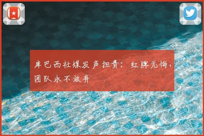库巴西社媒发声担责:红牌无悔,团队永不放弃