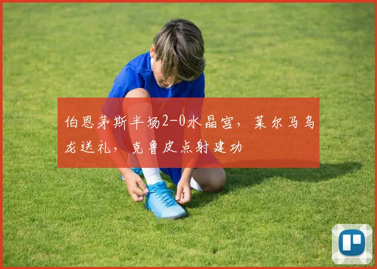 伯恩茅斯半场2-0水晶宫，莱尔马乌龙送礼，克鲁皮点射建功