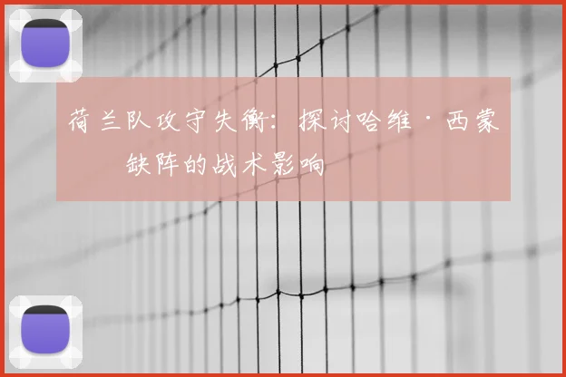 荷兰队攻守失衡:探讨哈维·西蒙斯缺阵的战术影响