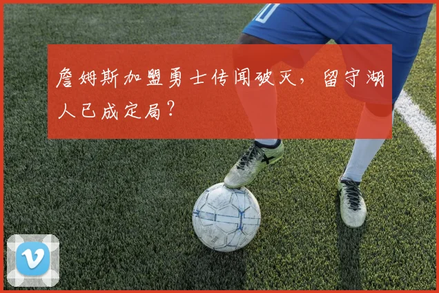 詹姆斯加盟勇士传闻破灭，留守湖人已成定局？