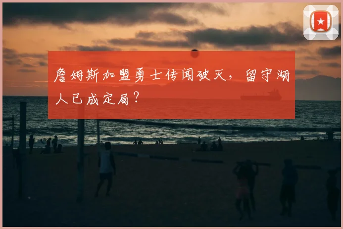 詹姆斯加盟勇士传闻破灭，留守湖人已成定局？