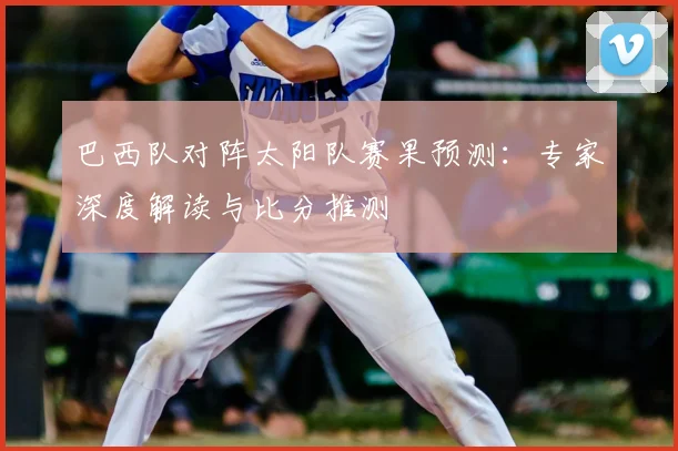 巴西队对阵太阳队赛果预测：专家深度解读与比分推测