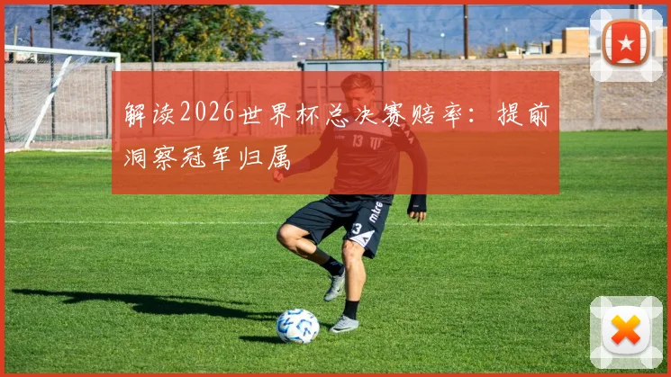 解读2026世界杯总决赛赔率:提前洞察冠军归属