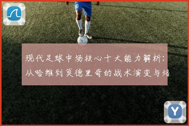 现代足球中场核心十大能力解析:从哈维到莫德里奇的战术演变与培养指南