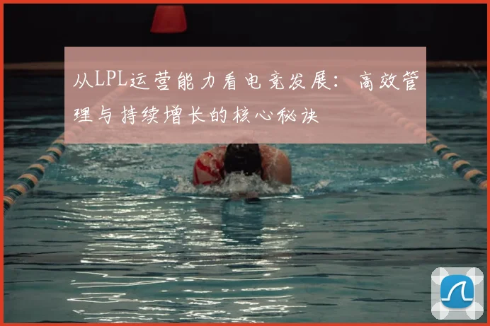 从LPL运营能力看电竞发展:高效管理与持续增长的核心秘诀