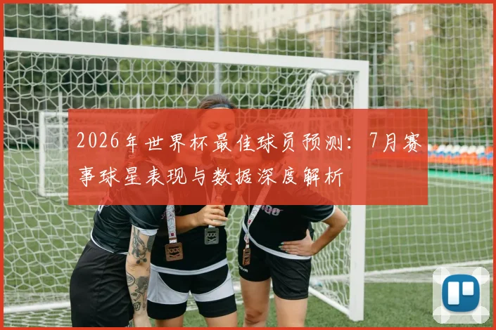 2026年世界杯最佳球员预测：7月赛事球星表现与数据深度解析