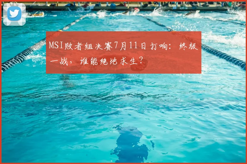 MSI败者组决赛7月11日打响:终极一战,谁能绝地求生?