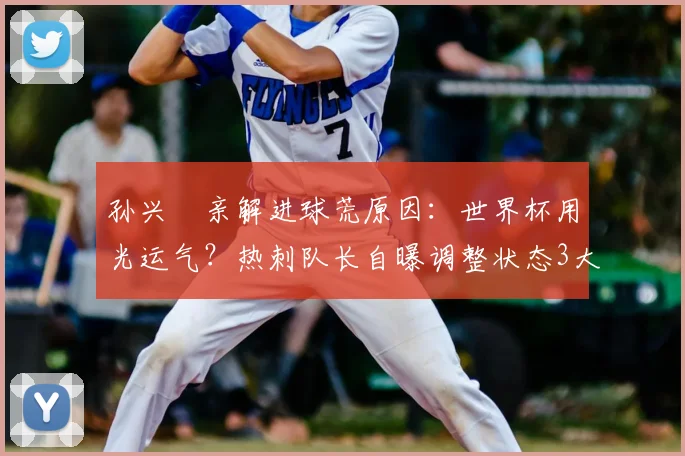 孙兴慜亲解进球荒原因：世界杯用光运气？热刺队长自曝调整状态3大方法