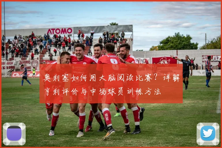 奥利塞如何用大脑阅读比赛？详解亨利评价与中场球员训练方法
