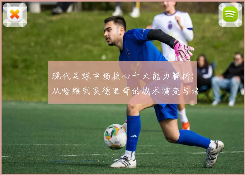 现代足球中场核心十大能力解析：从哈维到莫德里奇的战术演变与培养指南